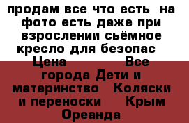 продам все что есть. на фото есть даже при взрослении сьёмное кресло для безопас › Цена ­ 10 000 - Все города Дети и материнство » Коляски и переноски   . Крым,Ореанда